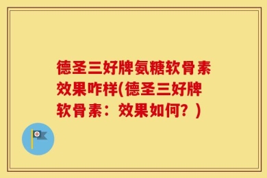 德圣三好牌氨糖软骨素效果咋样(德圣三好牌软骨素：效果如何？)