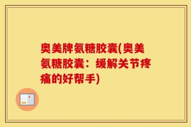 奥美牌氨糖胶囊(奥美氨糖胶囊：缓解关节疼痛的好帮手)