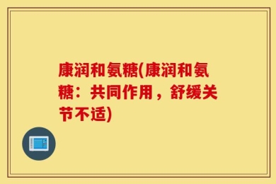 康润和氨糖(康润和氨糖：共同作用，舒缓关节不适)