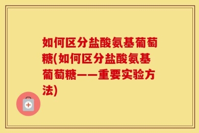 如何区分盐酸氨基葡萄糖(如何区分盐酸氨基葡萄糖——重要实验方法)