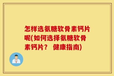 怎样选氨糖软骨素钙片呢(如何选择氨糖软骨素钙片？ 健康指南)