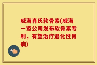 威海肖氏软骨素(威海一家公司发布软骨素专利，有望治疗退化性骨病)