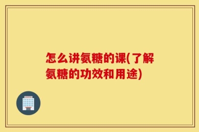 怎么讲氨糖的课(了解氨糖的功效和用途)