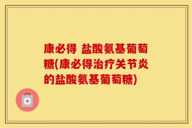 康必得 盐酸氨基葡萄糖(康必得治疗关节炎的盐酸氨基葡萄糖)