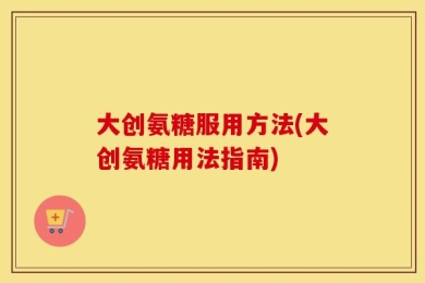 大创氨糖服用方法(大创氨糖用法指南)