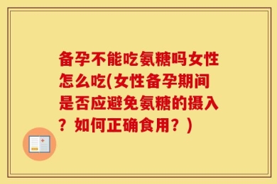备孕不能吃氨糖吗女性怎么吃(女性备孕期间是否应避免氨糖的摄入？如何正确食用？)