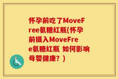怀孕前吃了MoveFree氨糖红瓶(怀孕前摄入MoveFree氨糖红瓶 如何影响母婴健康？)
