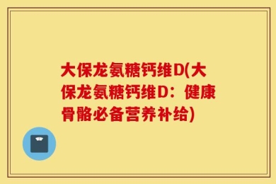 大保龙氨糖钙维D(大保龙氨糖钙维D：健康骨骼必备营养补给)