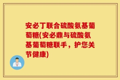 安必丁联合硫酸氨基葡萄糖(安必鼎与硫酸氨基葡萄糖联手，护您关节健康)