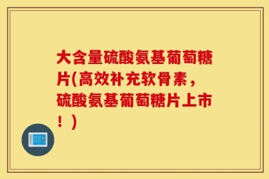 大含量硫酸氨基葡萄糖片(高效补充软骨素，硫酸氨基葡萄糖片上市！)