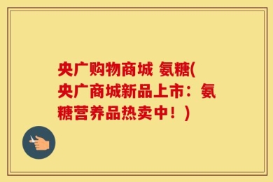 央广购物商城 氨糖(央广商城新品上市：氨糖营养品热卖中！)