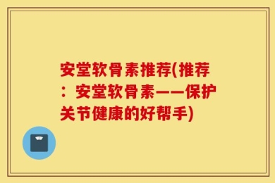 安堂软骨素推荐(推荐：安堂软骨素——保护关节健康的好帮手)