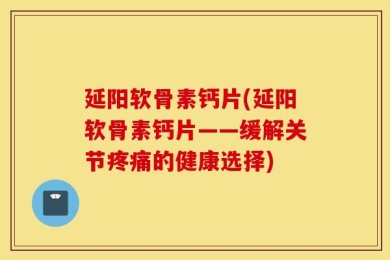 延阳软骨素钙片(延阳软骨素钙片——缓解关节疼痛的健康选择)