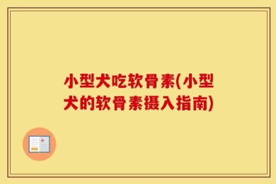小型犬吃软骨素(小型犬的软骨素摄入指南)