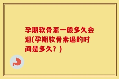 孕期软骨素一般多久会退(孕期软骨素退的时间是多久？)