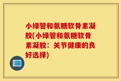 小绿管和氨糖软骨素凝胶(小绿管和氨糖软骨素凝胶：关节健康的良好选择)