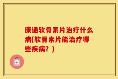 康通软骨素片治疗什么病(软骨素片能治疗哪些疾病？)