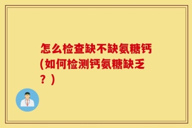 怎么检查缺不缺氨糖钙(如何检测钙氨糖缺乏？)