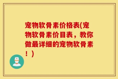 宠物软骨素价格表(宠物软骨素价目表，教你做最详细的宠物软骨素！)
