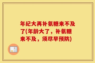 年纪大再补氨糖来不及了(年龄大了，补氨糖来不及，须尽早预防)