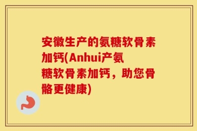 安徽生产的氨糖软骨素加钙(Anhui产氨糖软骨素加钙，助您骨骼更健康)