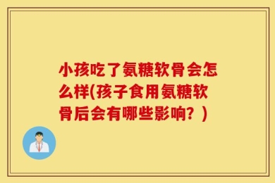 小孩吃了氨糖软骨会怎么样(孩子食用氨糖软骨后会有哪些影响？)
