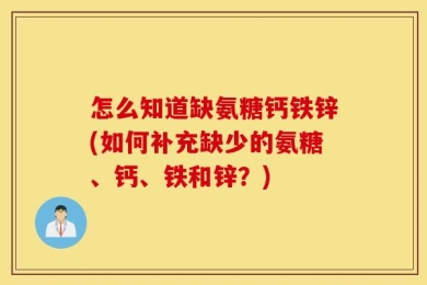 怎么知道缺氨糖钙铁锌(如何补充缺少的氨糖、钙、铁和锌？)