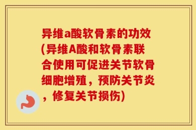 异维a酸软骨素的功效(异维A酸和软骨素联合使用可促进关节软骨细胞增殖，预防关节炎，修复关节损伤)