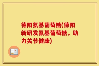 德阳氨基葡萄糖(德阳新研发氨基葡萄糖，助力关节健康)
