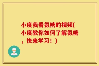 小度我看氨糖的视频(小度教你如何了解氨糖，快来学习！)