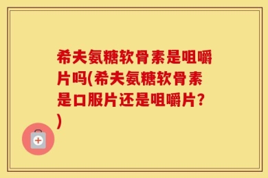 希夫氨糖软骨素是咀嚼片吗(希夫氨糖软骨素是口服片还是咀嚼片？)