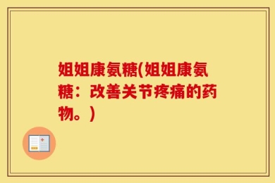 姐姐康氨糖(姐姐康氨糖：改善关节疼痛的药物。)