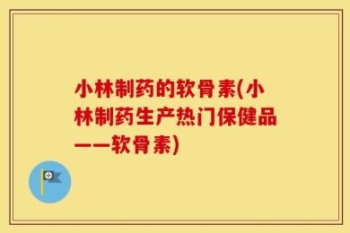 小林制药的软骨素(小林制药生产热门保健品——软骨素)