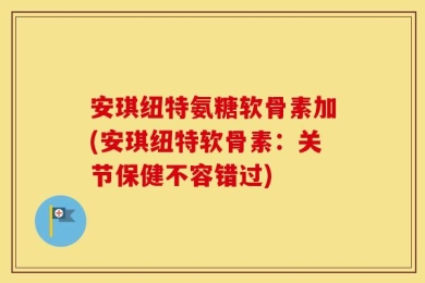 安琪纽特氨糖软骨素加(安琪纽特软骨素：关节保健不容错过)