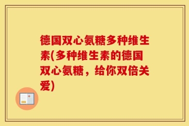德国双心氨糖多种维生素(多种维生素的德国双心氨糖，给你双倍关爱)