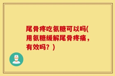 尾骨疼吃氨糖可以吗(用氨糖缓解尾骨疼痛，有效吗？)
