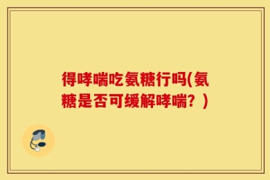 得哮喘吃氨糖行吗(氨糖是否可缓解哮喘？)