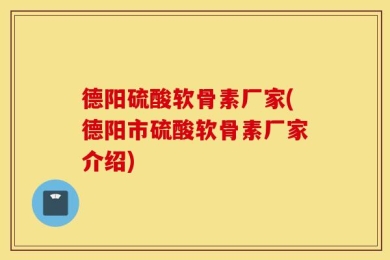 德阳硫酸软骨素厂家(德阳市硫酸软骨素厂家介绍)