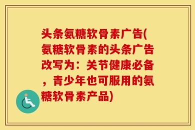 头条氨糖软骨素广告(氨糖软骨素的头条广告改写为：关节健康必备，青少年也可服用的氨糖软骨素产品)