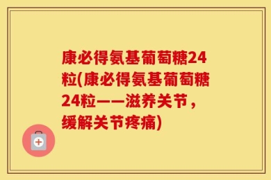 康必得氨基葡萄糖24粒(康必得氨基葡萄糖24粒——滋养关节，缓解关节疼痛)