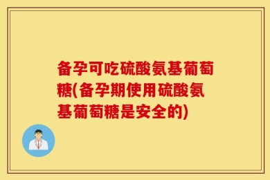 备孕可吃硫酸氨基葡萄糖(备孕期使用硫酸氨基葡萄糖是安全的)