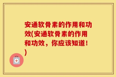 安通软骨素的作用和功效(安通软骨素的作用和功效，你应该知道！)
