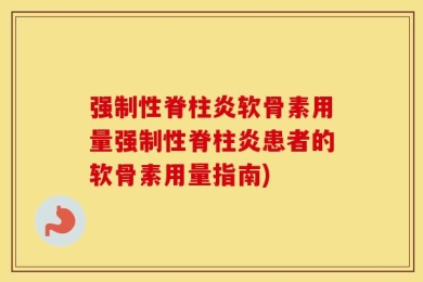 强制性脊柱炎软骨素用量强制性脊柱炎患者的软骨素用量指南)