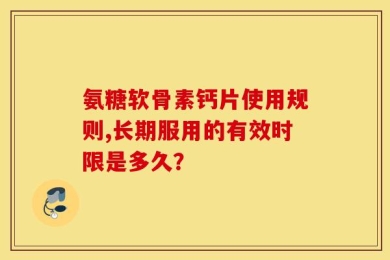氨糖软骨素钙片使用规则,长期服用的有效时限是多久？