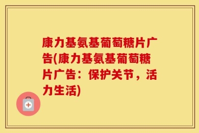 康力基氨基葡萄糖片广告(康力基氨基葡萄糖片广告：保护关节，活力生活)