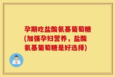 孕期吃盐酸氨基葡萄糖(加强孕妇营养，盐酸氨基葡萄糖是好选择)
