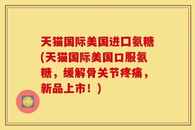 天猫国际美国进囗氨糖(天猫国际美国口服氨糖，缓解骨关节疼痛，新品上市！)