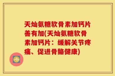 天灿氨糖软骨素加钙片善有加(天灿氨糖软骨素加钙片：缓解关节疼痛、促进骨骼健康)