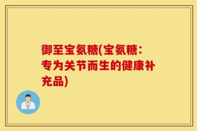 御至宝氨糖(宝氨糖：专为关节而生的健康补充品)