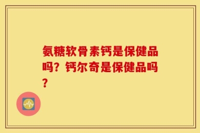 氨糖软骨素钙是保健品吗？钙尔奇是保健品吗？
